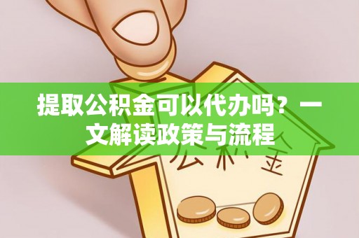 东区提取公积金可以代办吗？一文解读政策与流程