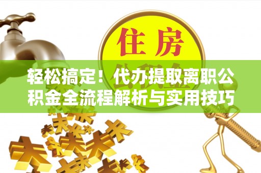 东区轻松搞定！代办提取离职公积金全流程解析与实用技巧