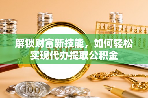东区解锁财富新技能，如何轻松实现代办提取公积金