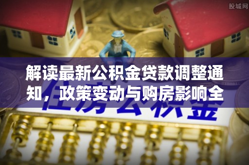 东区解读最新公积金贷款调整通知，政策变动与购房影响全解析