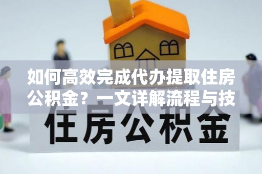 东区如何高效完成代办提取住房公积金？一文详解流程与技巧