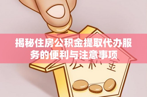 东区揭秘住房公积金提取代办服务的便利与注意事项