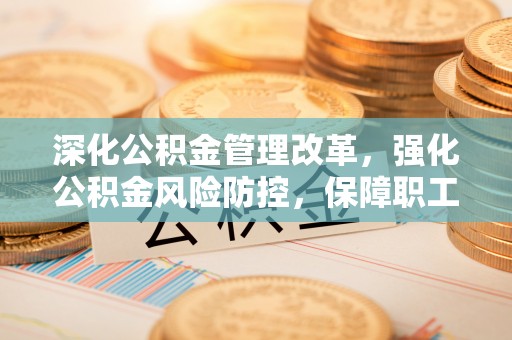 东区深化公积金管理改革，强化公积金风险防控，保障职工权益
