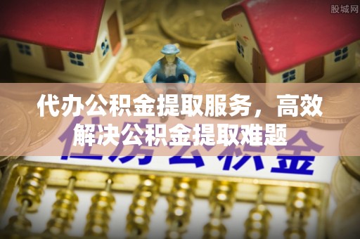 东区代办公积金提取服务，高效解决公积金提取难题