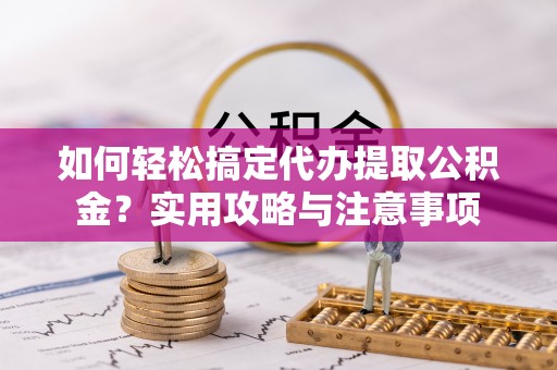 东区如何轻松搞定代办提取公积金？实用攻略与注意事项