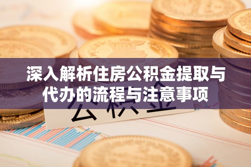 东区深入解析住房公积金提取与代办的流程与注意事项