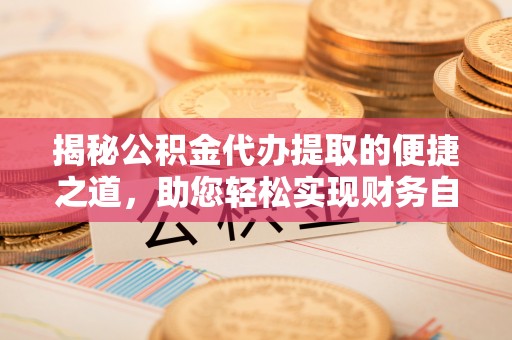 东区揭秘公积金代办提取的便捷之道，助您轻松实现财务自由
