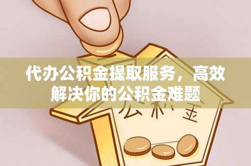 东区代办公积金提取服务，高效解决你的公积金难题