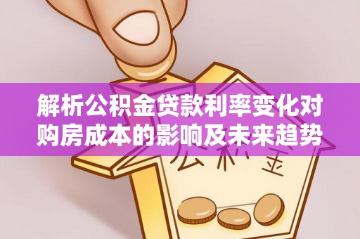 东区解析公积金贷款利率变化对购房成本的影响及未来趋势