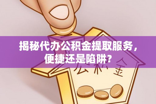 东区揭秘代办公积金提取服务，便捷还是陷阱？