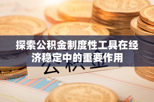 东区探索公积金制度性工具在经济稳定中的重要作用