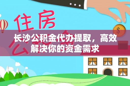 东区长沙公积金代办提取，高效解决你的资金需求