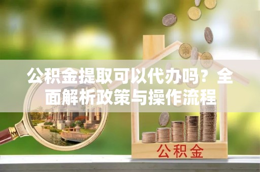 东区公积金提取可以代办吗？全面解析政策与操作流程