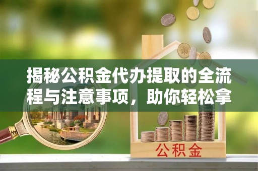 东区揭秘公积金代办提取的全流程与注意事项，助你轻松拿回属于自己的钱
