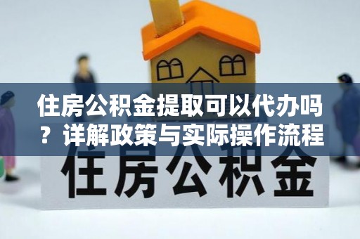 东区住房公积金提取可以代办吗？详解政策与实际操作流程