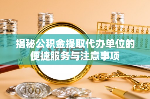 东区揭秘公积金提取代办单位的便捷服务与注意事项