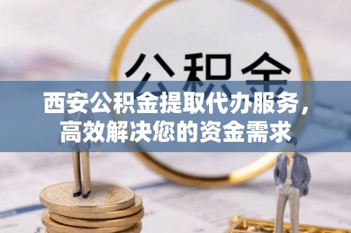 东区西安公积金提取代办服务，高效解决您的资金需求