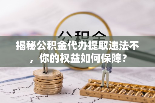 东区揭秘公积金代办提取违法不，你的权益如何保障？